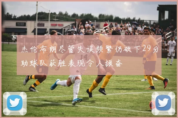 杰伦布朗尽管失误频繁仍砍下29分助球队获胜表现令人振奋