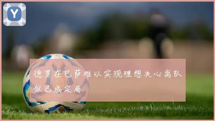 德罗在巴萨难以实现理想决心离队似已成定局