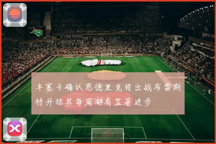 丰塞卡确认恩德里克将出战布雷斯特并称其每周都有显著进步
