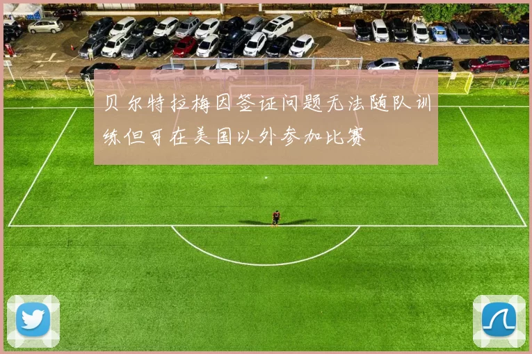贝尔特拉梅因签证问题无法随队训练但可在美国以外参加比赛
