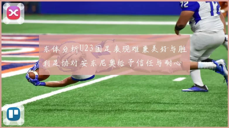 东体分析U23国足表现难兼美好与胜利足协对安东尼奥给予信任与耐心