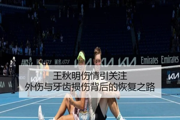 王秋明伤情引关注 外伤与牙齿损伤背后的恢复之路